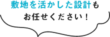 敷地を活かした設計もお任せください !