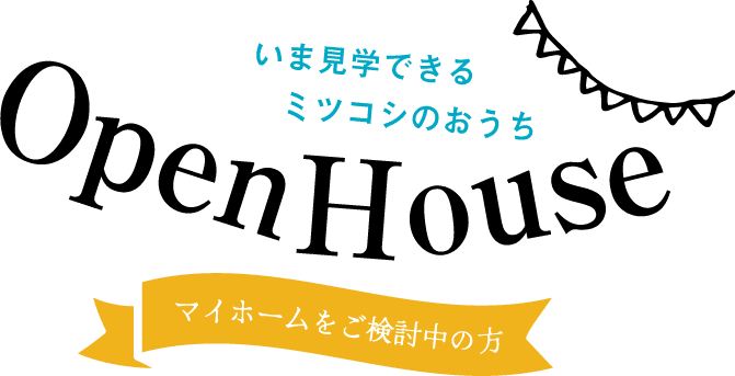 【いま見学できるミツコシのおうち】OPENHOUSE - マイホームをご検討中の方 -